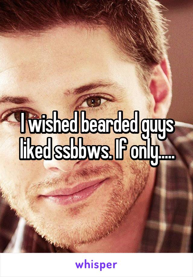 I wished bearded guys liked ssbbws. If only.....