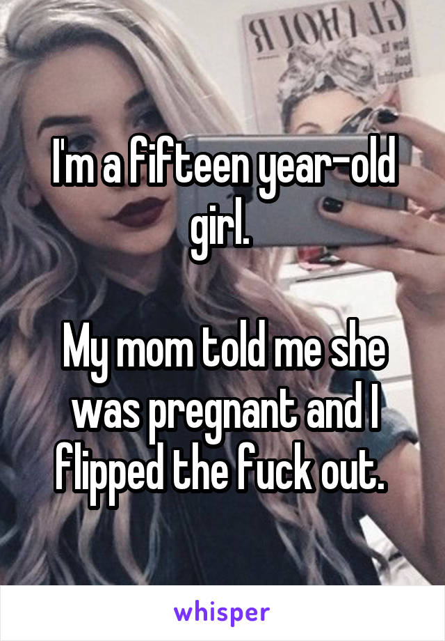 I'm a fifteen year-old girl. 

My mom told me she was pregnant and I flipped the fuck out. 