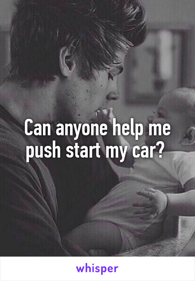 Can anyone help me push start my car? 