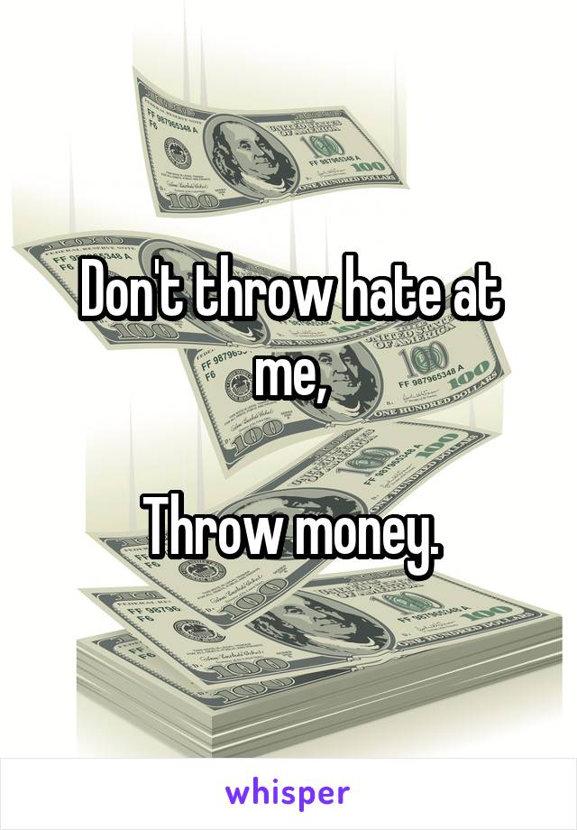 Don't throw hate at me,

Throw money.