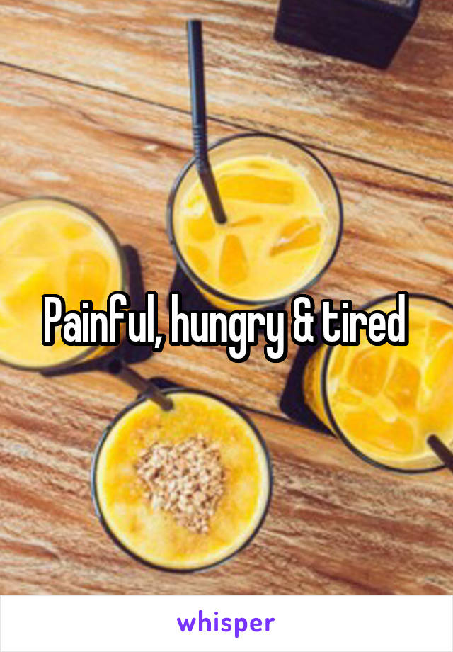 Painful, hungry & tired 