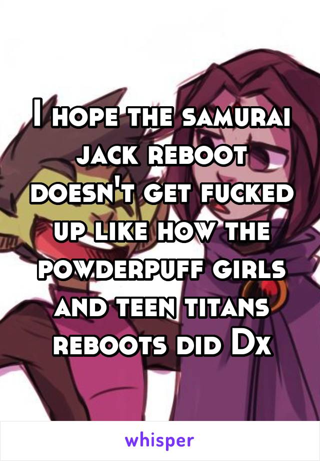 I hope the samurai jack reboot doesn't get fucked up like how the powderpuff girls and teen titans reboots did Dx