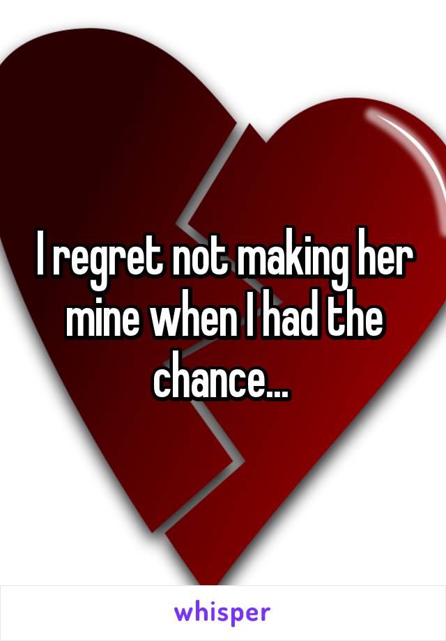 I regret not making her mine when I had the chance... 