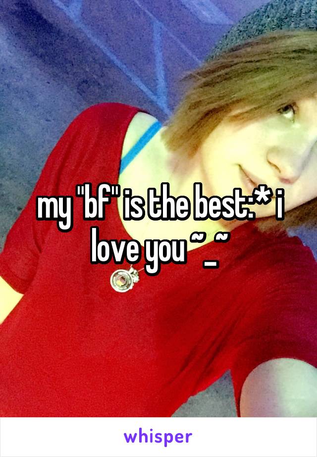 my "bf" is the best:* i love you ~_~