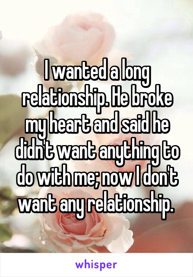 I wanted a long relationship. He broke my heart and said he didn't want anything to do with me; now I don't want any relationship. 