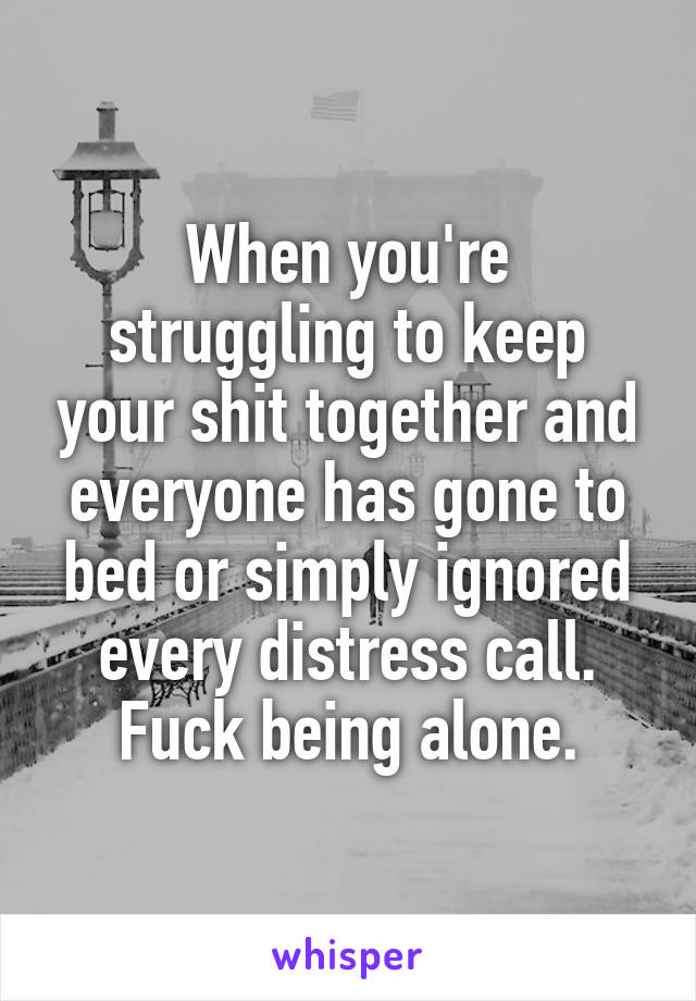 When you're struggling to keep your shit together and everyone has gone to bed or simply ignored every distress call.
Fuck being alone.