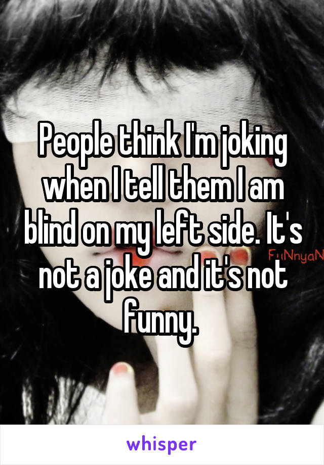 People think I'm joking when I tell them I am blind on my left side. It's not a joke and it's not funny. 