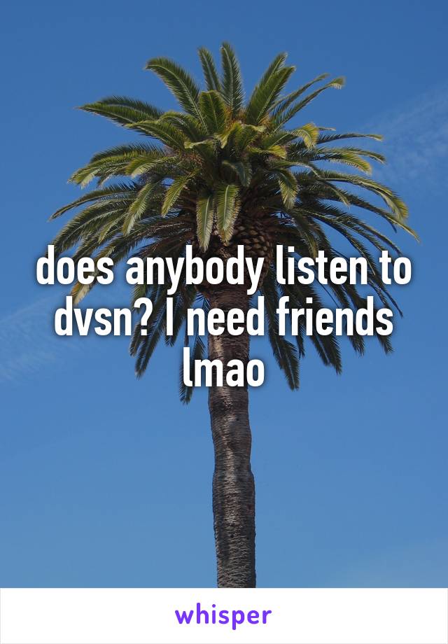 does anybody listen to dvsn? I need friends lmao