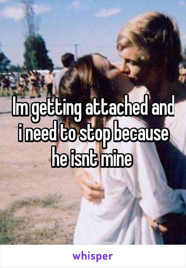 Im getting attached and i need to stop because he isnt mine 