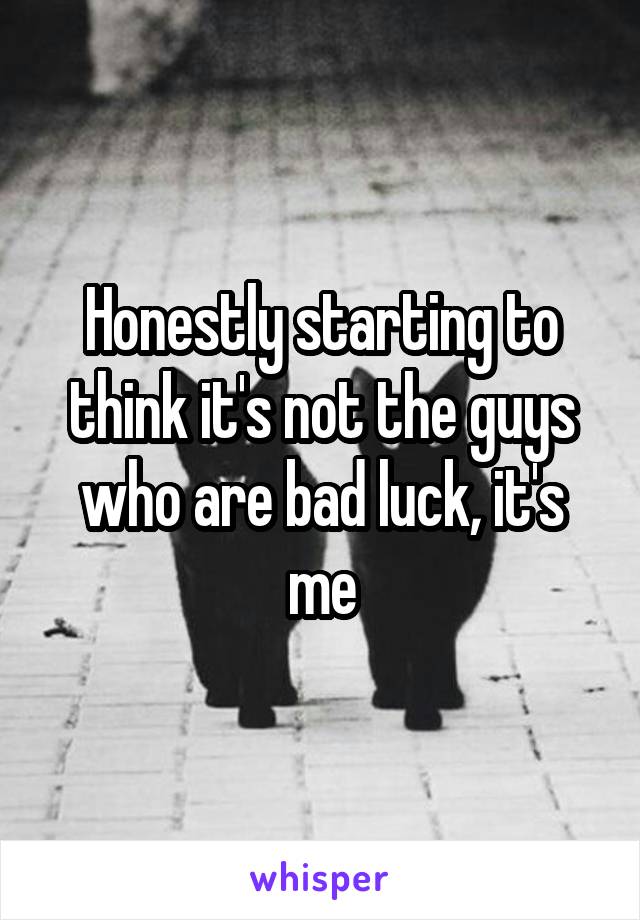 Honestly starting to think it's not the guys who are bad luck, it's me