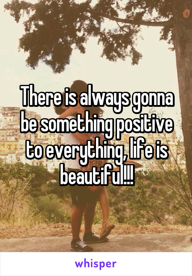 There is always gonna be something positive to everything, life is beautiful!!!