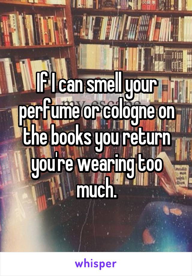 If I can smell your perfume or cologne on the books you return you're wearing too much.