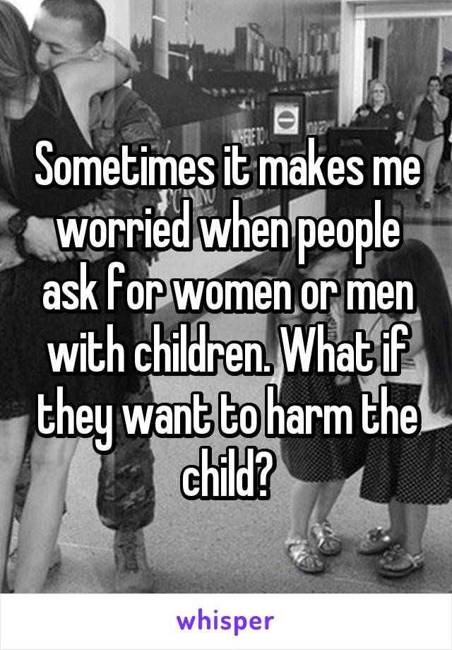 Sometimes it makes me worried when people ask for women or men with children. What if they want to harm the child?