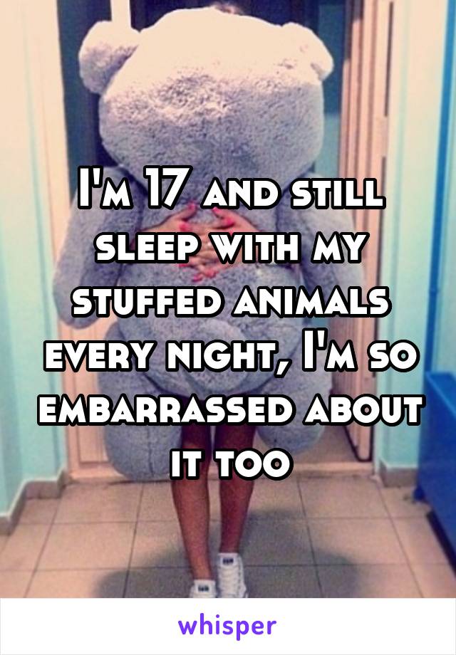 I'm 17 and still sleep with my stuffed animals every night, I'm so embarrassed about it too