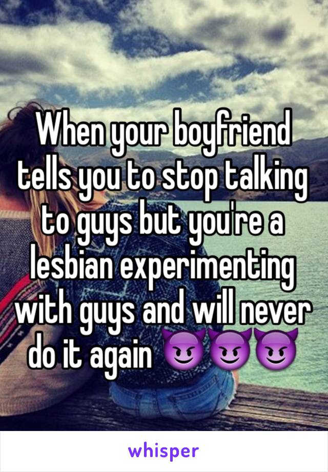 When your boyfriend tells you to stop talking to guys but you're a lesbian experimenting with guys and will never do it again 😈😈😈