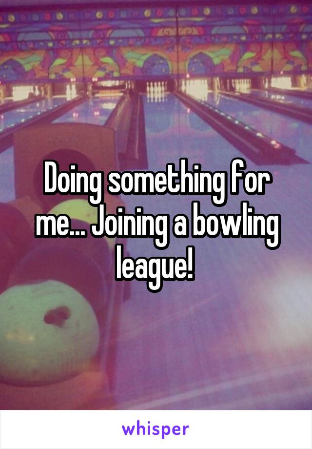 Doing something for me... Joining a bowling league! 