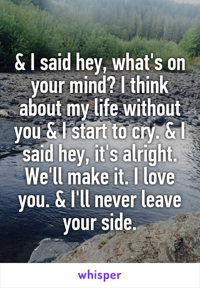 & I said hey, what's on your mind? I think about my life without you & I start to cry. & I said hey, it's alright. We'll make it. I love you. & I'll never leave your side.