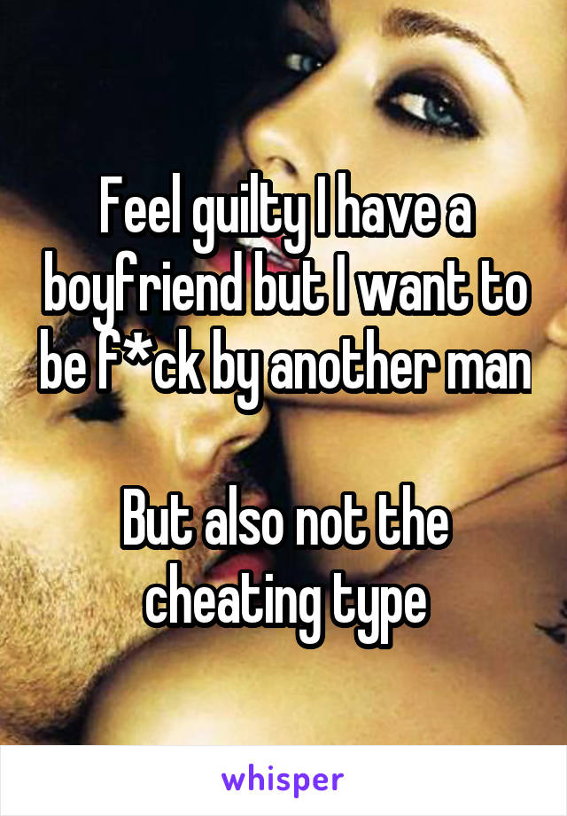 Feel guilty I have a boyfriend but I want to be f*ck by another man

But also not the cheating type