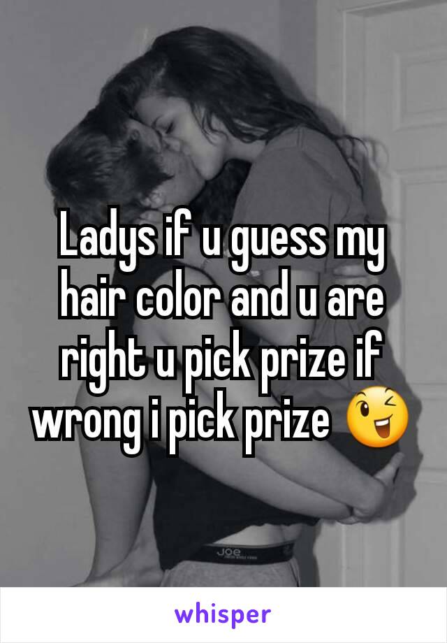 Ladys if u guess my hair color and u are  right u pick prize if wrong i pick prize 😉