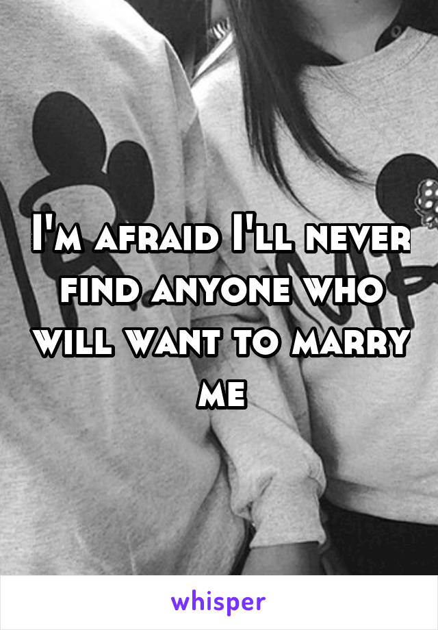 I'm afraid I'll never find anyone who will want to marry me