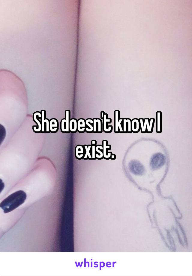 She doesn't know I exist. 