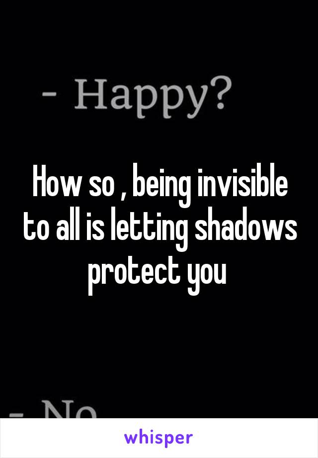 How so , being invisible to all is letting shadows protect you 