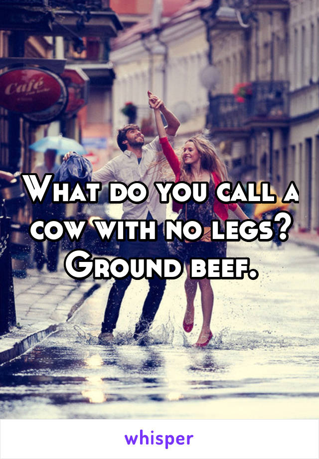 What do you call a cow with no legs? Ground beef.