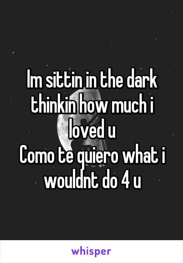 Im sittin in the dark thinkin how much i loved u
Como te quiero what i wouldnt do 4 u