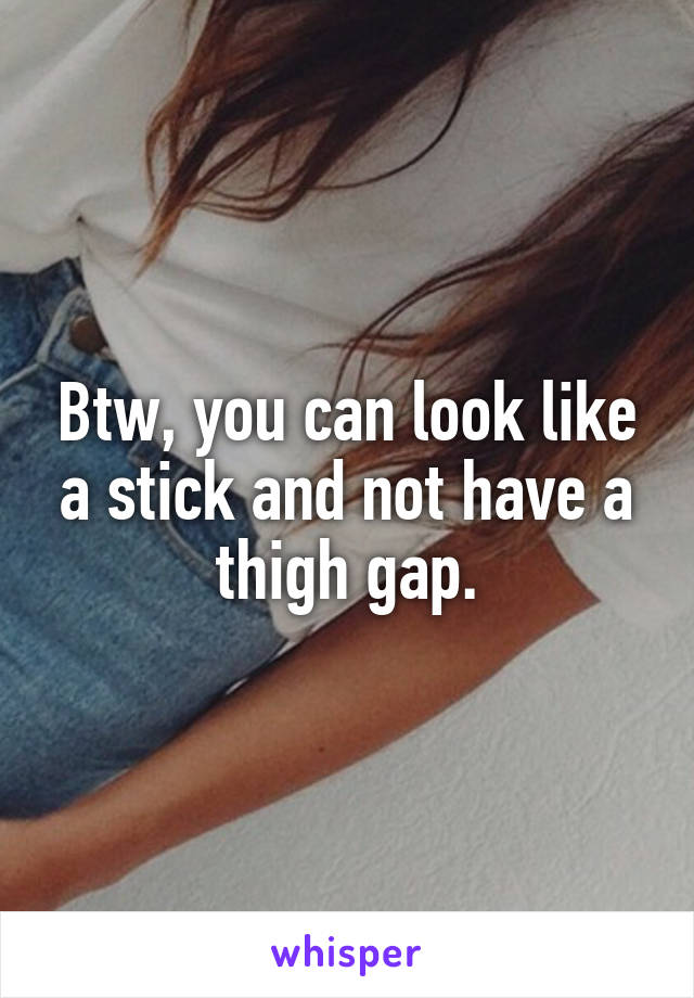 Btw, you can look like a stick and not have a thigh gap.