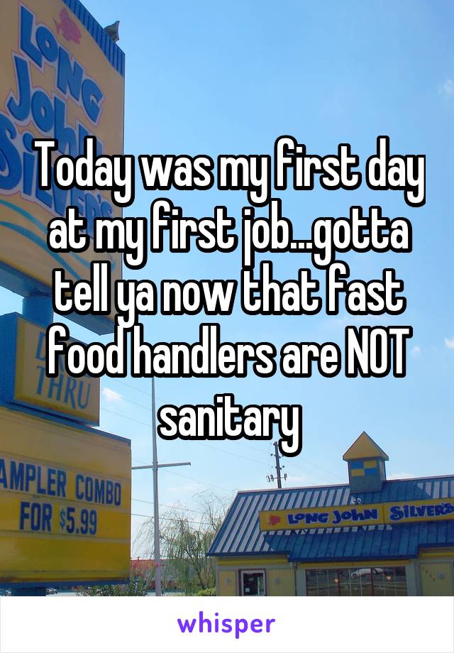 Today was my first day at my first job...gotta tell ya now that fast food handlers are NOT sanitary
