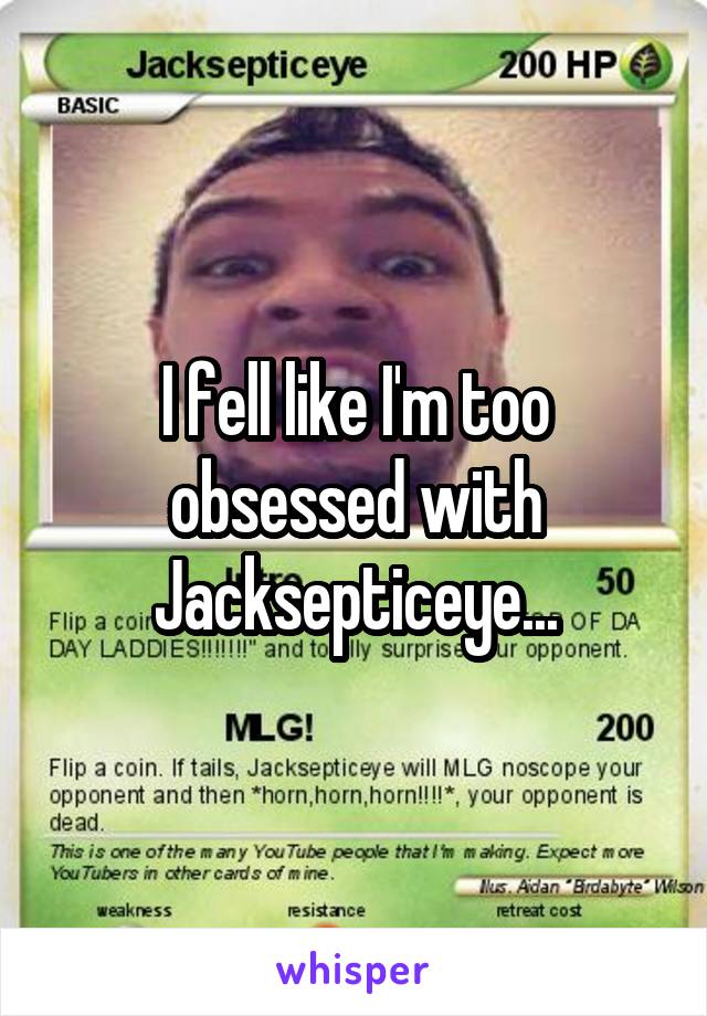 I fell like I'm too obsessed with Jacksepticeye...