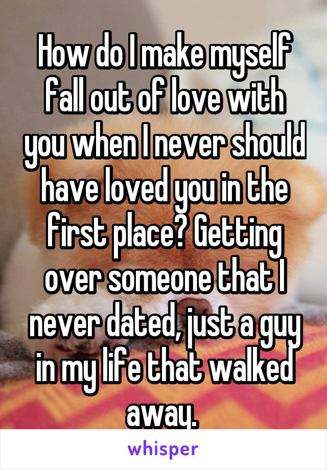 How do I make myself fall out of love with you when I never should have loved you in the first place? Getting over someone that I never dated, just a guy in my life that walked away. 