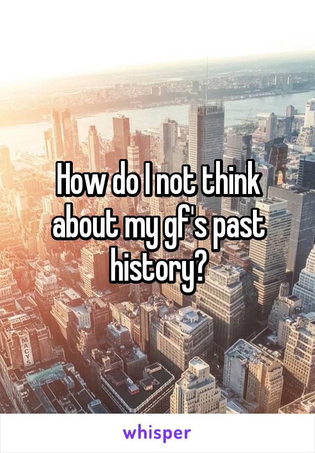 How do I not think about my gf's past history?