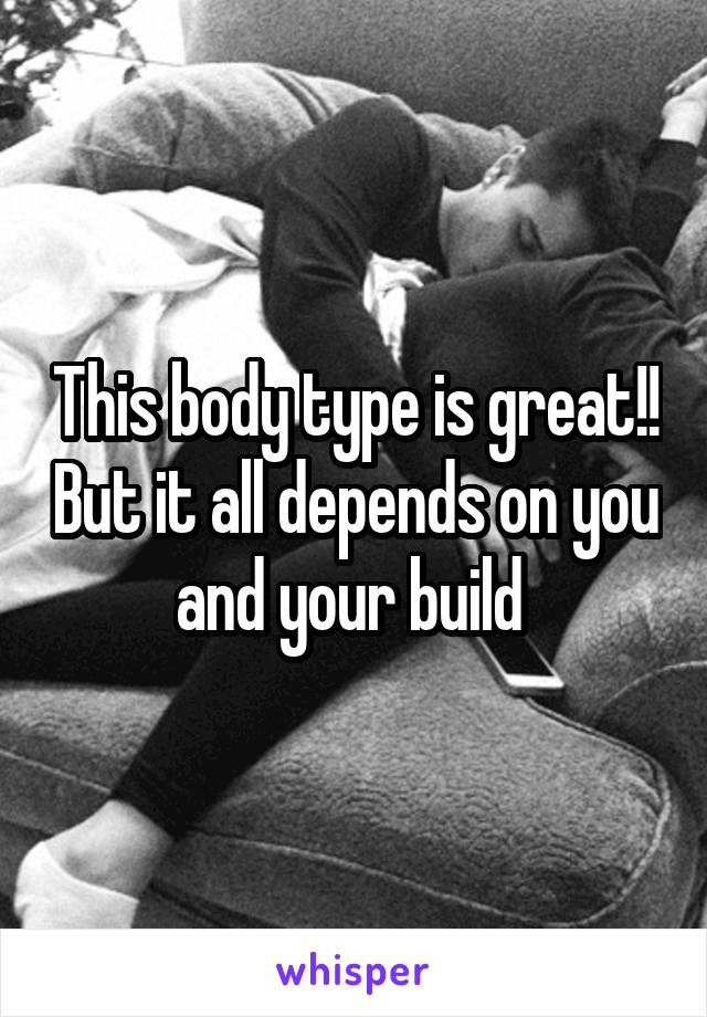 This body type is great!! But it all depends on you and your build 