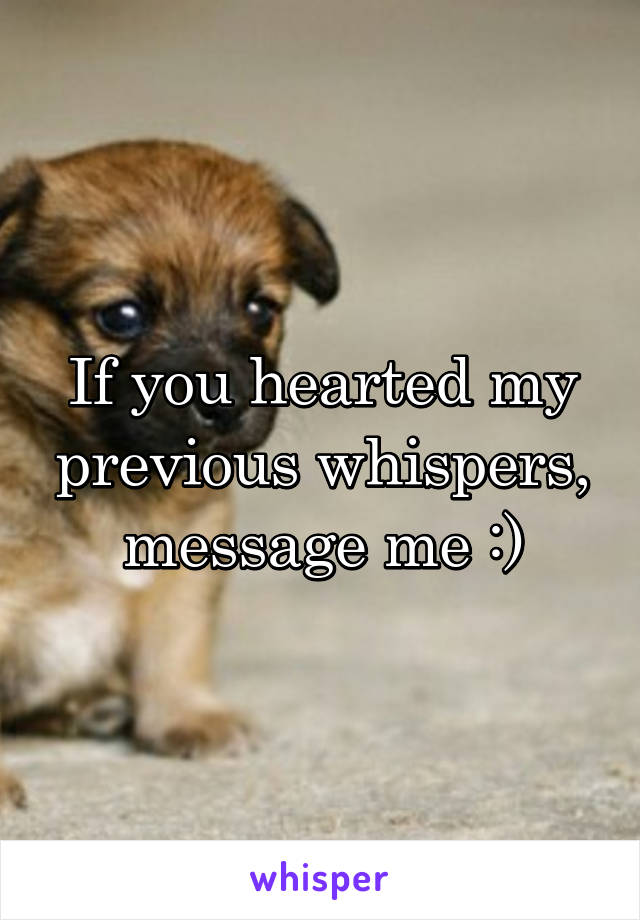 If you hearted my previous whispers, message me :)