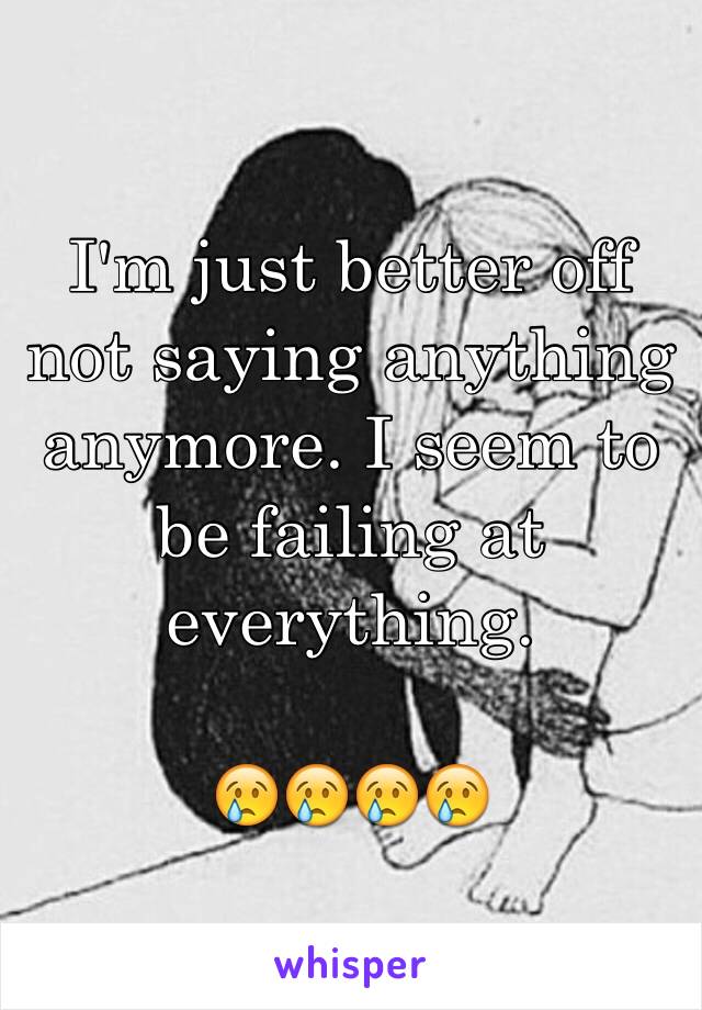 I'm just better off not saying anything anymore. I seem to be failing at everything.

😢😢😢😢