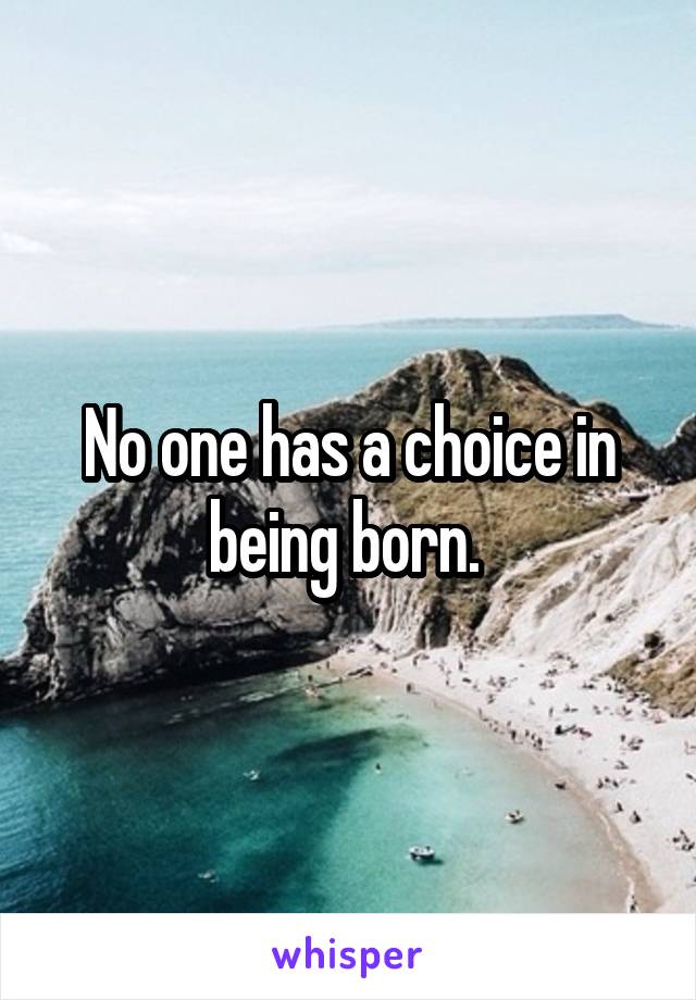 No one has a choice in being born. 