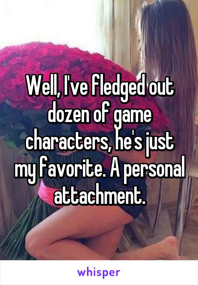 Well, I've fledged out dozen of game characters, he's just my favorite. A personal attachment.