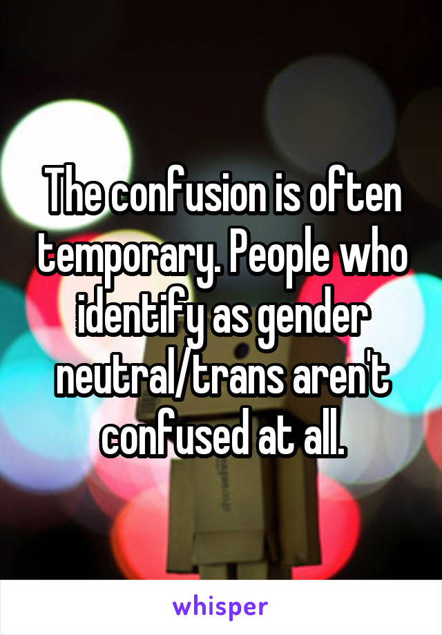 The confusion is often temporary. People who identify as gender neutral/trans aren't confused at all.