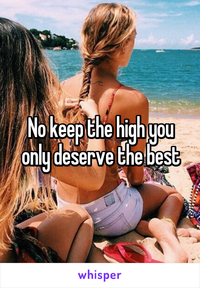 No keep the high you only deserve the best