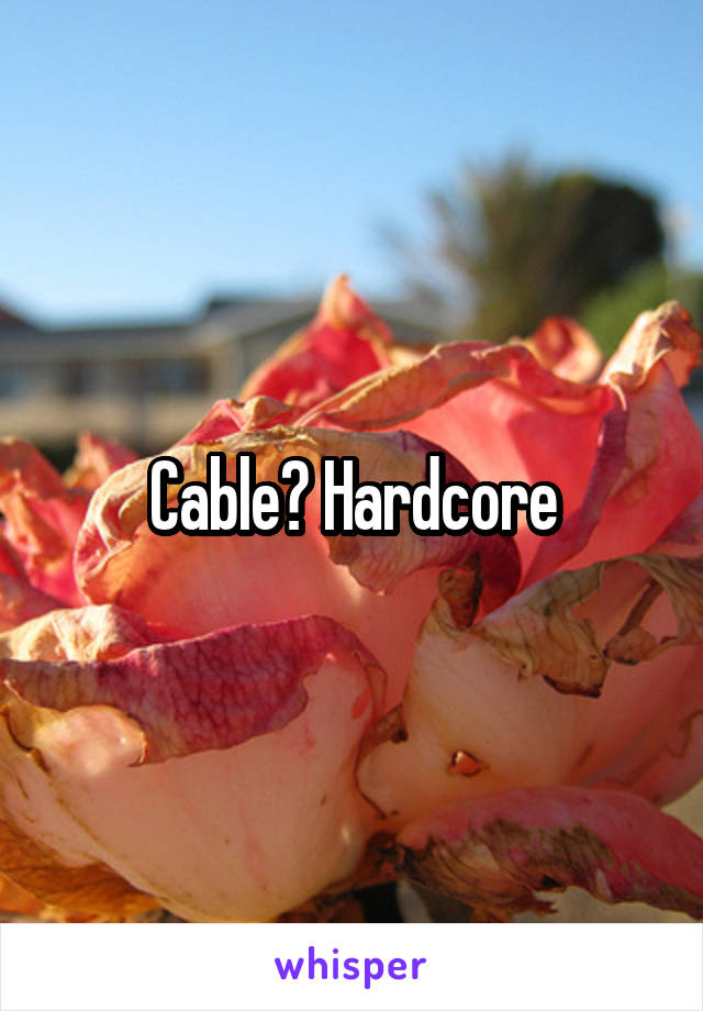 Cable? Hardcore