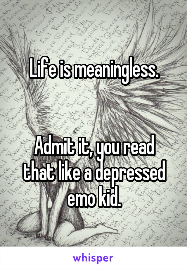 Life is meaningless.


Admit it, you read that like a depressed emo kid.