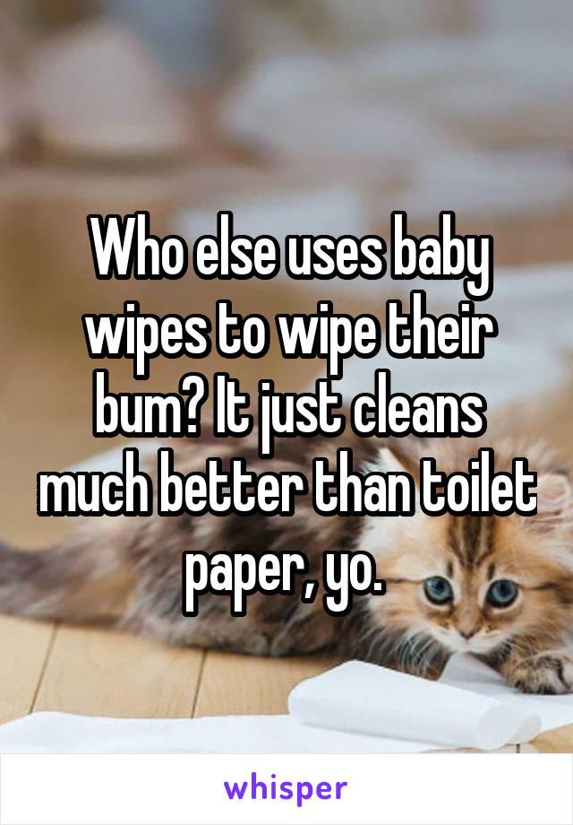 Who else uses baby wipes to wipe their bum? It just cleans much better than toilet paper, yo. 