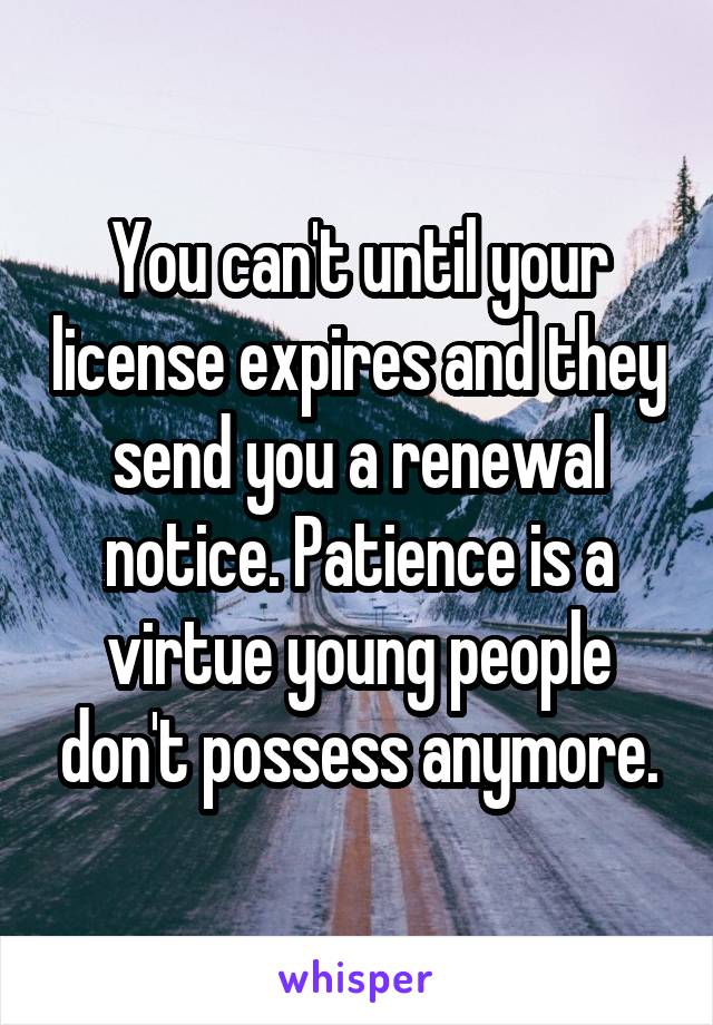 You can't until your license expires and they send you a renewal notice. Patience is a virtue young people don't possess anymore.