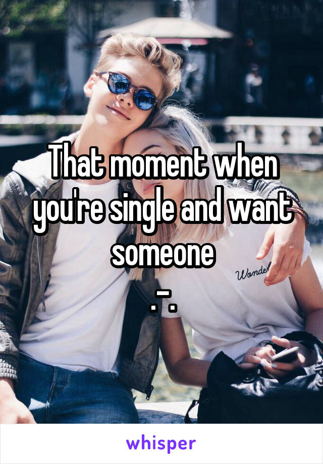 That moment when you're single and want someone
.-.