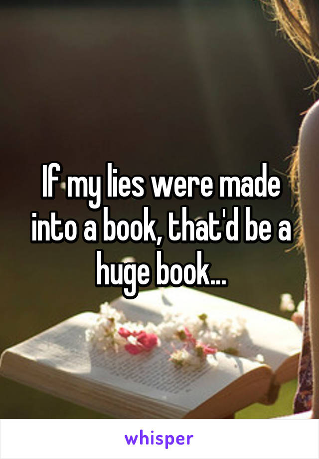 If my lies were made into a book, that'd be a huge book...