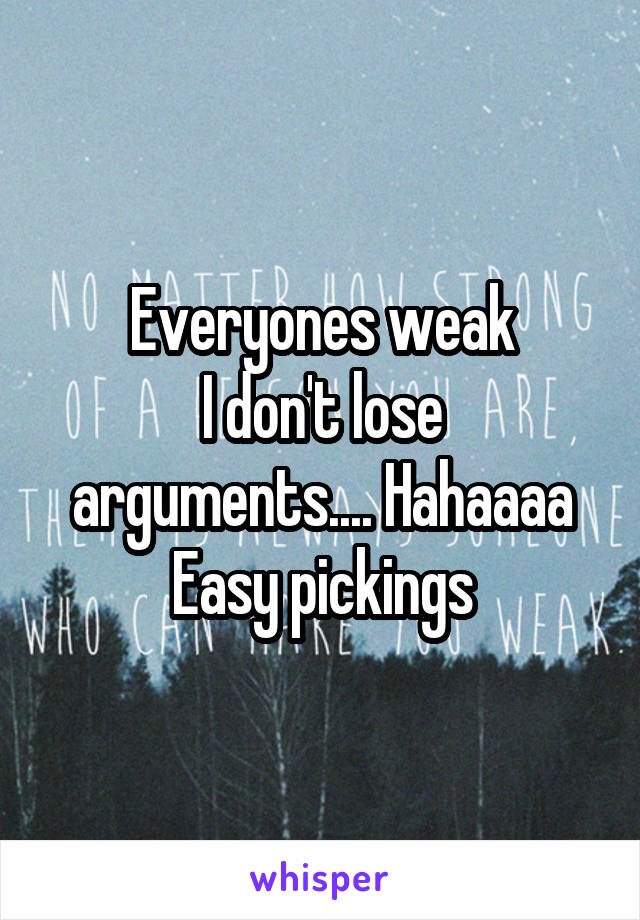 Everyones weak
I don't lose arguments.... Hahaaaa
Easy pickings