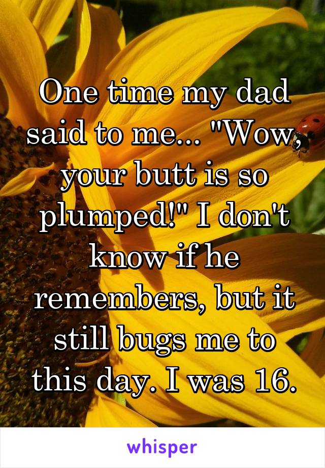 One time my dad said to me... "Wow, your butt is so plumped!" I don't know if he remembers, but it still bugs me to this day. I was 16.