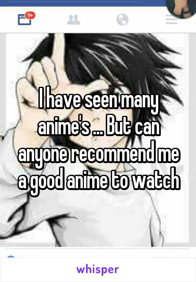 I have seen many anime's ... But can anyone recommend me a good anime to watch