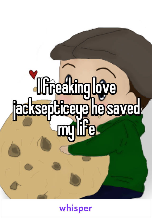 I freaking love jacksepticeye he saved my life